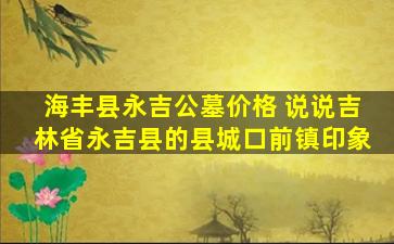 海丰县永吉公墓价格 说说吉林省永吉县的县城口前镇印象